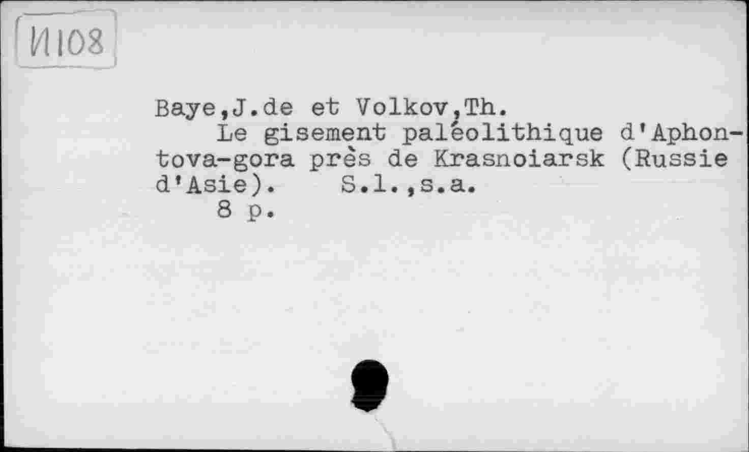 ﻿1 14108
Baye,J.de et Volkov,Th.
Le gisement paléolithique d’Aphon-tova-gora près de Krasnoïarsk (Russie d’Asie). S.l.,s.a.
8 p.